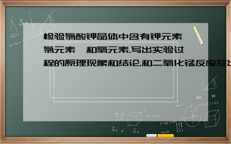 检验氯酸钾晶体中含有钾元素、氯元素、和氧元素.写出实验过程的原理现象和结论.和二氧化锰反应放出氧气就能说明含有氧元素吗?怎么证明氧气不是二氧化锰受热放出的?是不是要经过溶解