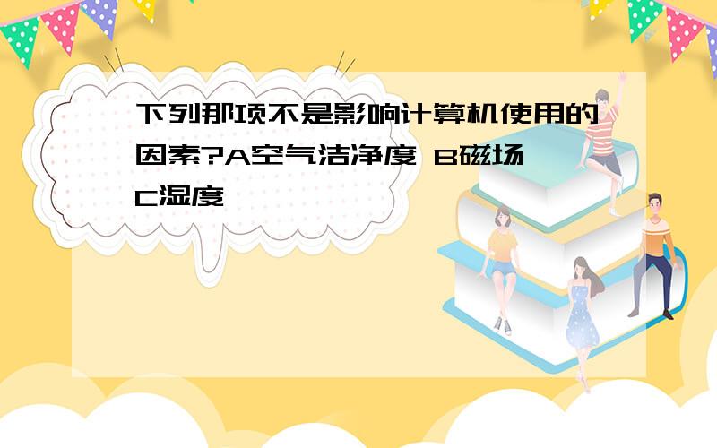 下列那项不是影响计算机使用的因素?A空气洁净度 B磁场 C湿度