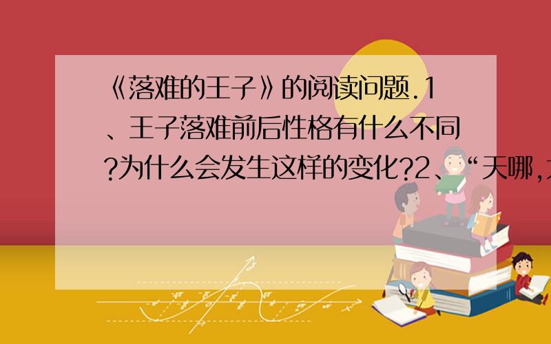 《落难的王子》的阅读问题.1、王子落难前后性格有什么不同?为什么会发生这样的变化?2、“天哪,太可怕了.”这一句话在文章中出现了几遍?有什么作用?3、“我”是王子落难全过程的见证人