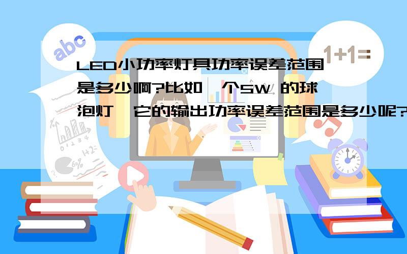 LED小功率灯具功率误差范围是多少啊?比如一个5W 的球泡灯,它的输出功率误差范围是多少呢?