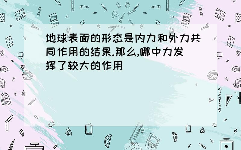 地球表面的形态是内力和外力共同作用的结果.那么,哪中力发挥了较大的作用