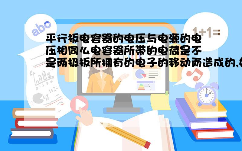 平行板电容器的电压与电源的电压相同么电容器所带的电荷是不是两极板所拥有的电子的移动而造成的,如果是这样,那么移动的电子是有限的,如果电源电压达到一定境界,上极板的电子全部转