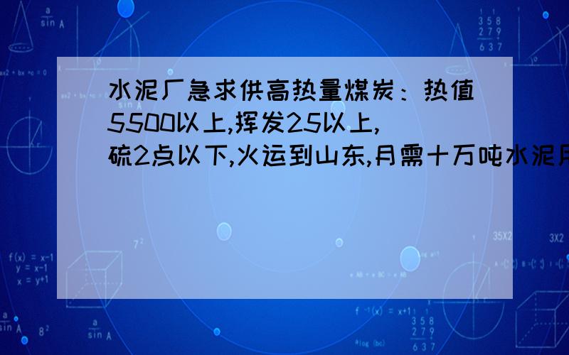 水泥厂急求供高热量煤炭：热值5500以上,挥发25以上,硫2点以下,火运到山东,月需十万吨水泥用煤.