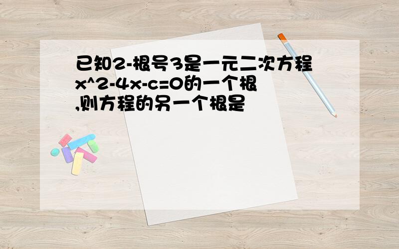 已知2-根号3是一元二次方程x^2-4x-c=0的一个根,则方程的另一个根是