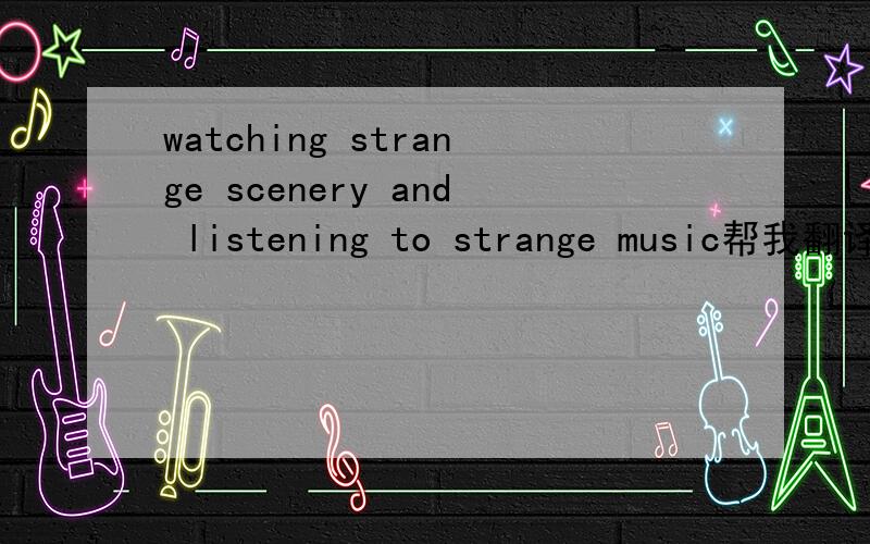 watching strange scenery and listening to strange music帮我翻译下