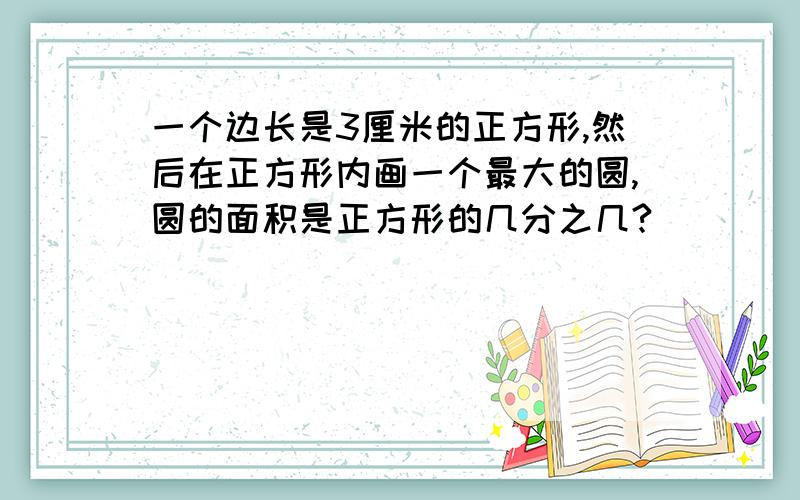 一个边长是3厘米的正方形,然后在正方形内画一个最大的圆,圆的面积是正方形的几分之几?