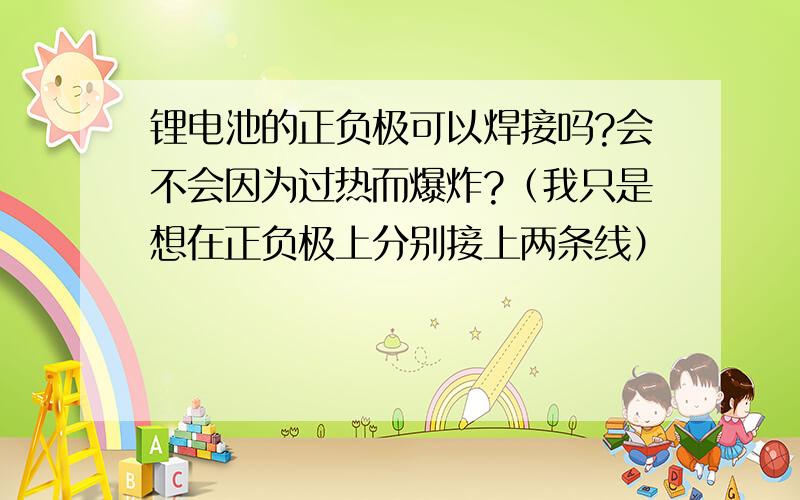 锂电池的正负极可以焊接吗?会不会因为过热而爆炸?（我只是想在正负极上分别接上两条线）