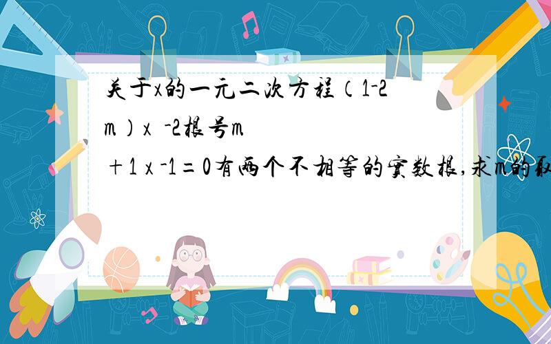 关于x的一元二次方程（1-2m）x²-2根号m+1 x -1=0有两个不相等的实数根,求m的取值范围