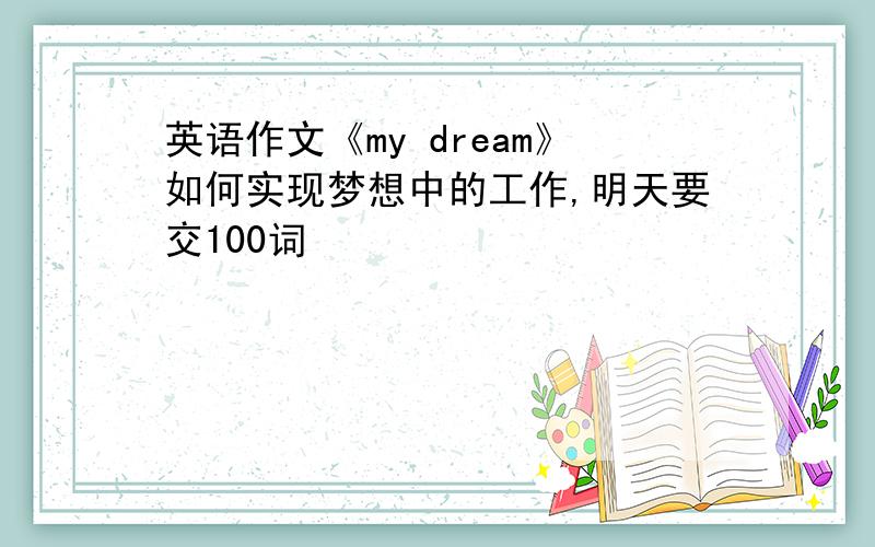 英语作文《my dream》如何实现梦想中的工作,明天要交100词