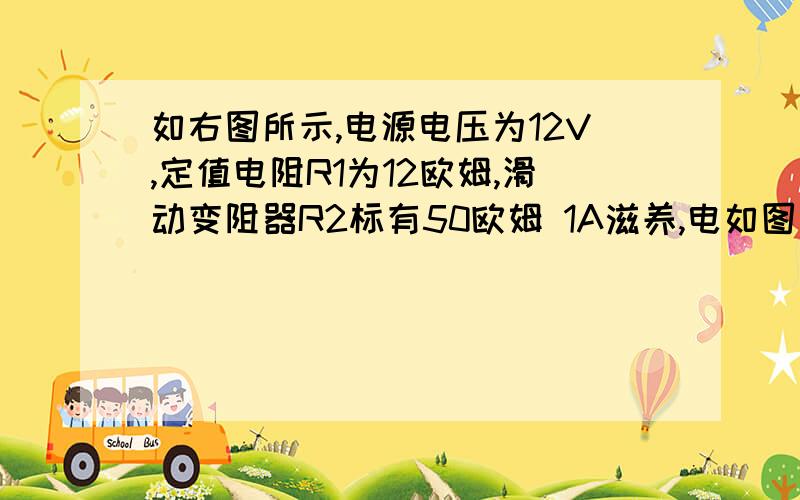 如右图所示,电源电压为12V,定值电阻R1为12欧姆,滑动变阻器R2标有50欧姆 1A滋养,电如图所示,电源电压为12V,定值电阻R1为12Ω,滑动变阻器R2标有“50Ω 1A”字样,电流表A1量程为0～3A,A2量程为0～0.6A.