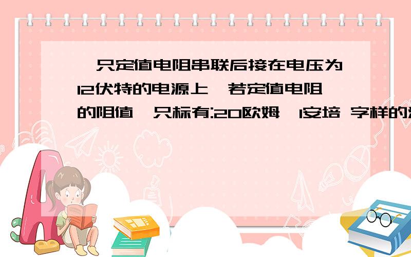 一只定值电阻串联后接在电压为12伏特的电源上,若定值电阻的阻值一只标有:20欧姆,1安培 字样的滑动变阻器与一只定值电阻串联后接在电压为12伏特的电源上,若定值电阻的阻值为10欧姆,则滑