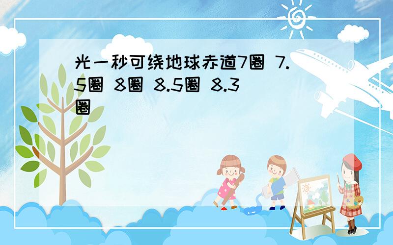 光一秒可绕地球赤道7圈 7.5圈 8圈 8.5圈 8.3圈