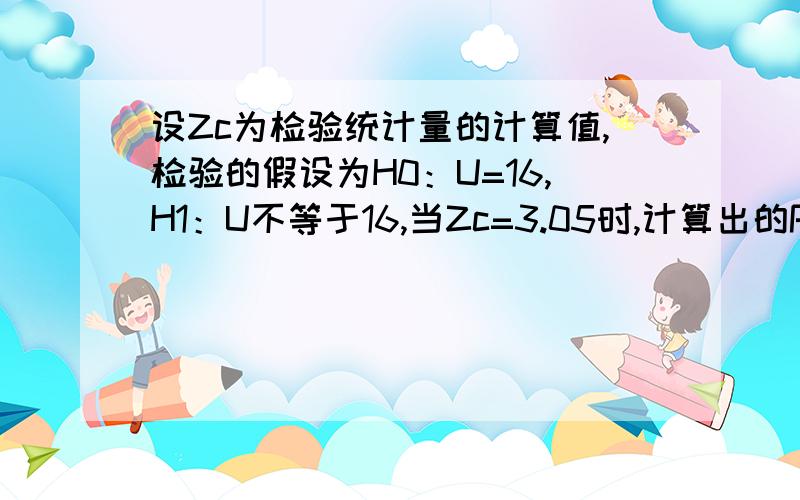 设Zc为检验统计量的计算值,检验的假设为H0：U=16,H1：U不等于16,当Zc=3.05时,计算出的P值是多少?