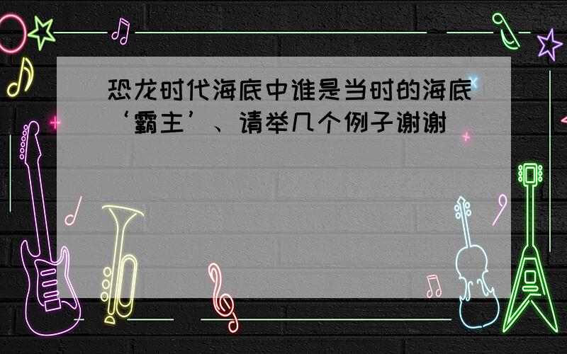 恐龙时代海底中谁是当时的海底‘霸主’、请举几个例子谢谢