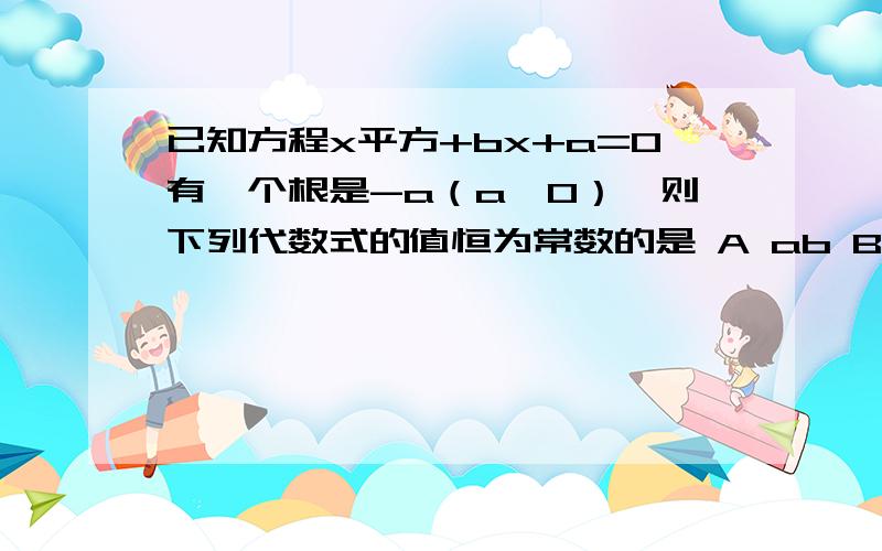 已知方程x平方+bx+a=0有一个根是-a（a≠0）,则下列代数式的值恒为常数的是 A ab B a/b C a+b D a-b做题突然发现的- -看不太懂恒为常数是什么意思.