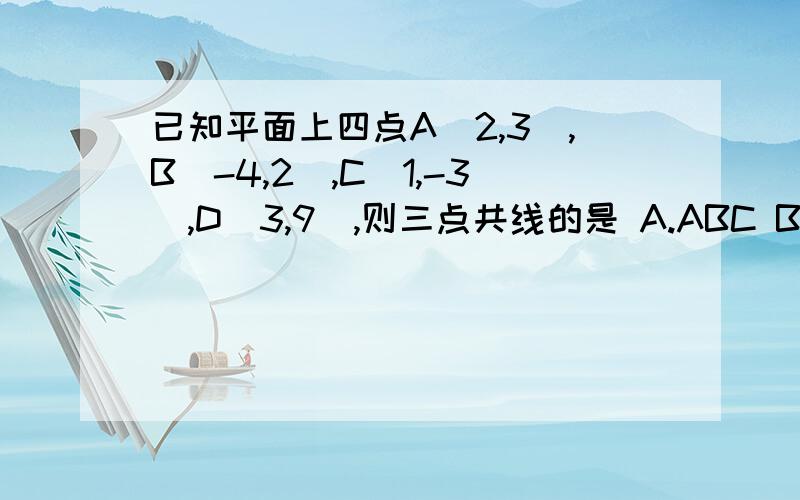 已知平面上四点A（2,3）,B（-4,2）,C（1,-3）,D（3,9）,则三点共线的是 A.ABC B.ABD C.ACD D.BCD求详细解题过程