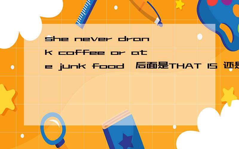 she never drank coffee or ate junk food,后面是THAT IS 还是THOSE ARE