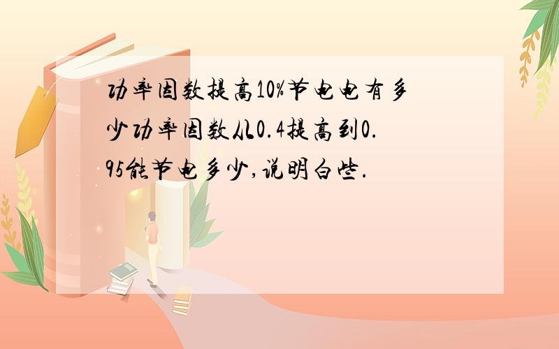 功率因数提高10%节电电有多少功率因数从0.4提高到0.95能节电多少,说明白些.