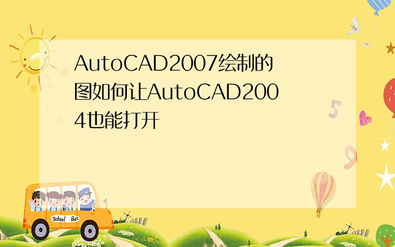 AutoCAD2007绘制的图如何让AutoCAD2004也能打开