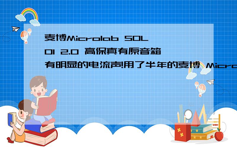 麦博Microlab SOLO1 2.0 高保真有原音箱有明显的电流声!用了半年的麦博 Microlab SOLO1 2.0 高保真有原音箱,突然有明显的电流声,很刺耳.是什么原因导致?我已经把电容换了些比较好的电容了