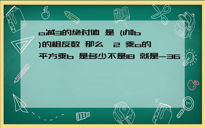 a减3的绝对值 是 (1加b)的相反数 那么—2 乘a的平方乘b 是多少不是18 就是-36