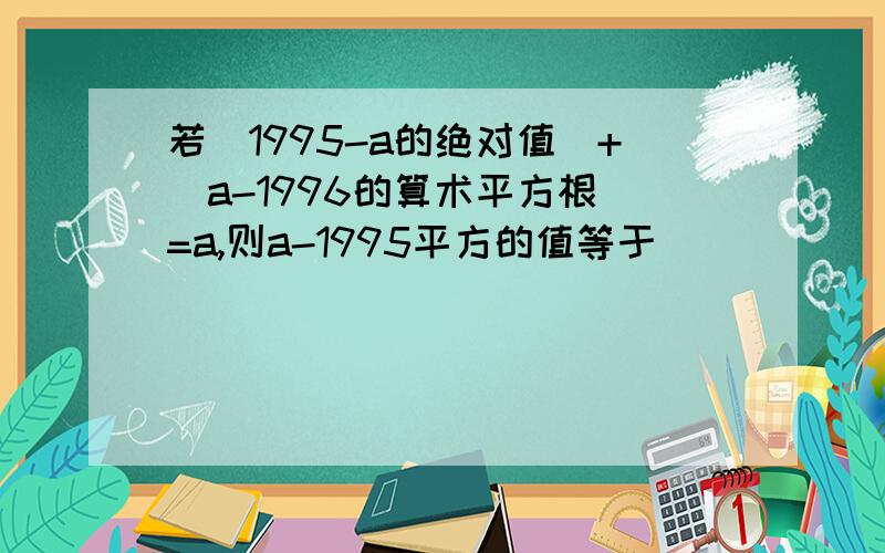 若(1995-a的绝对值)+(a-1996的算术平方根)=a,则a-1995平方的值等于