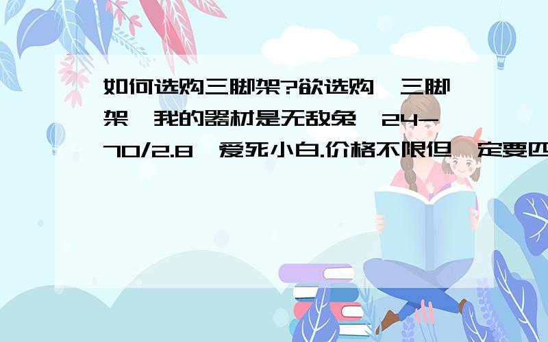 如何选购三脚架?欲选购一三脚架,我的器材是无敌兔、24-70/2.8、爱死小白.价格不限但一定要匹配相机,最好不同档次的方案多推荐几种（最好标出价格）,