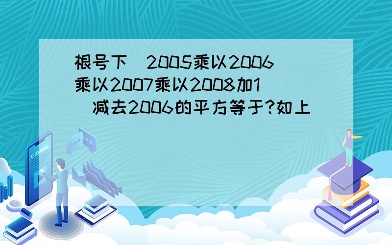 根号下（2005乘以2006乘以2007乘以2008加1）减去2006的平方等于?如上