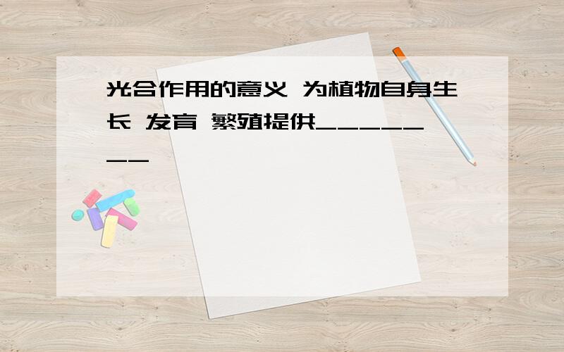 光合作用的意义 为植物自身生长 发育 繁殖提供_______