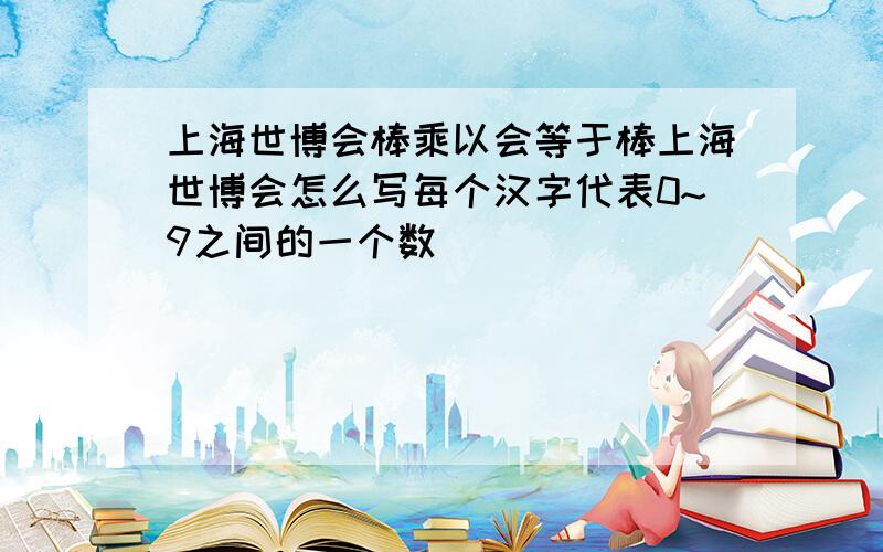 上海世博会棒乘以会等于棒上海世博会怎么写每个汉字代表0~9之间的一个数