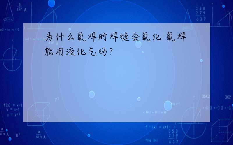 为什么氧焊时焊缝会氧化 氧焊能用液化气吗?