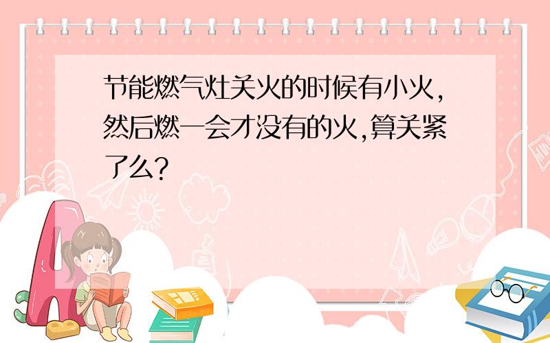 节能燃气灶关火的时候有小火,然后燃一会才没有的火,算关紧了么?