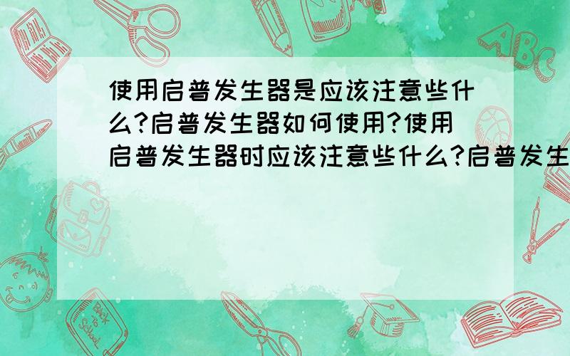 使用启普发生器是应该注意些什么?启普发生器如何使用?使用启普发生器时应该注意些什么?启普发生器的工作(随开随用,随关随停)原理是什么?