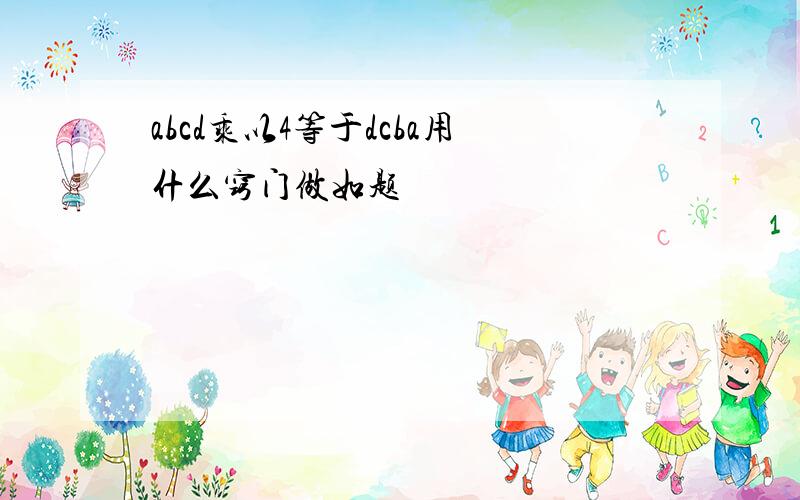 abcd乘以4等于dcba用什么窍门做如题