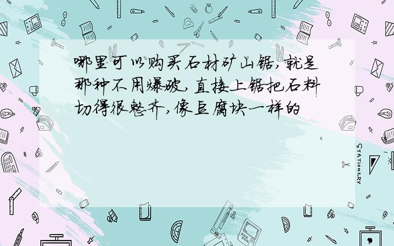 哪里可以购买石材矿山锯,就是那种不用爆破,直接上锯把石料切得很整齐,像豆腐块一样的