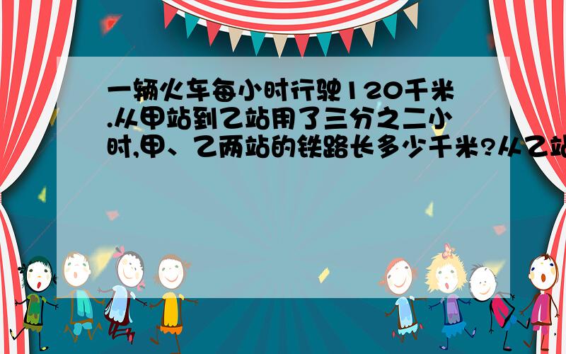 一辆火车每小时行驶120千米.从甲站到乙站用了三分之二小时,甲、乙两站的铁路长多少千米?从乙站到丙站用了20分钟,乙、丙两站间的铁路长多少米?