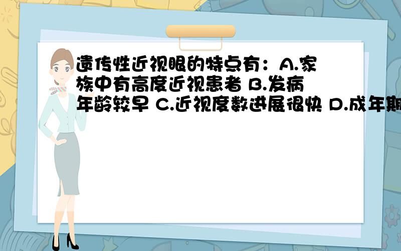 遗传性近视眼的特点有：A.家族中有高度近视患者 B.发病年龄较早 C.近视度数进展很快 D.成年期仍可进展