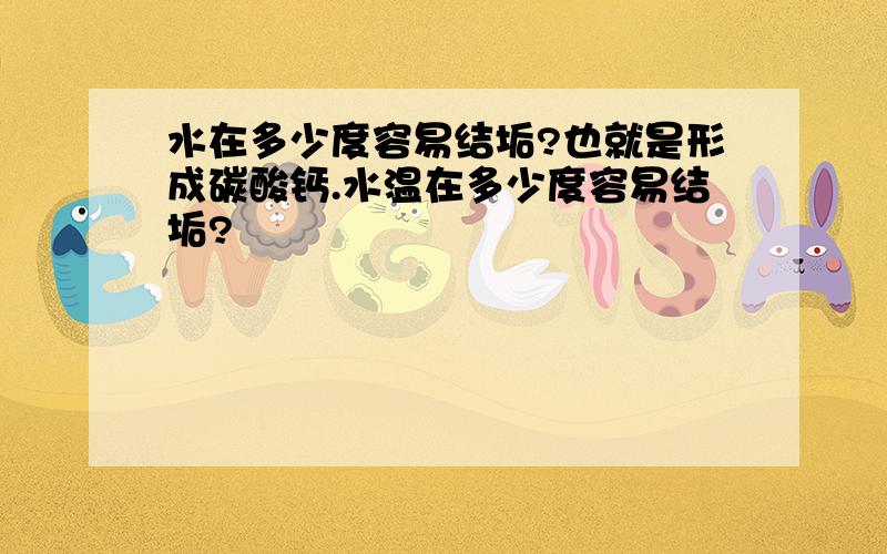 水在多少度容易结垢?也就是形成碳酸钙.水温在多少度容易结垢?