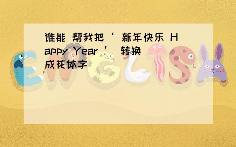 谁能 帮我把‘ 新年快乐 Happy Year ’ 转换成花体字