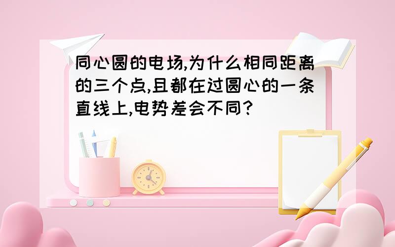 同心圆的电场,为什么相同距离的三个点,且都在过圆心的一条直线上,电势差会不同?