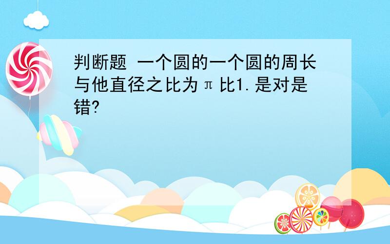 判断题 一个圆的一个圆的周长与他直径之比为π比1.是对是错?