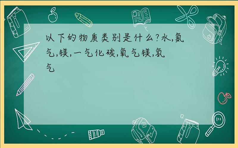 以下的物质类别是什么?水,氮气,镁,一气化碳,氧气镁,氢气