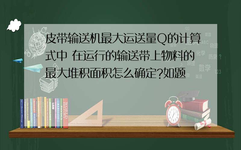 皮带输送机最大运送量Q的计算式中 在运行的输送带上物料的最大堆积面积怎么确定?如题                      Q=3.6SVKP （2.1）式中：Q  ——输送量（t/h)；      V  ——带速（m/s)；      Ρ  ——物料