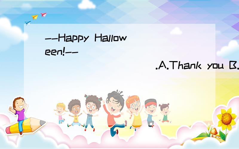 --Happy Halloween!--__________________.A.Thank you B.That's all right C.The same to you D.Not at all我原来写的是A,可正确答案是C.这是为什么,A不可以吗?语法知识点是什么?