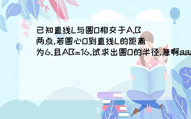 已知直线L与圆O相交于A.B两点.若圆心O到直线L的距离为6.且AB=16.试求出圆O的半径.急啊aaaaaaaaaa啊啊