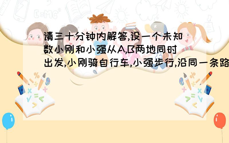 请三十分钟内解答,设一个未知数小刚和小强从A,B两地同时出发,小刚骑自行车,小强步行,沿同一条路线相向匀速而行,出发后2h两人相遇.相遇时小钢比小强多行进24km,相遇后0.5h小刚到达B地.两人