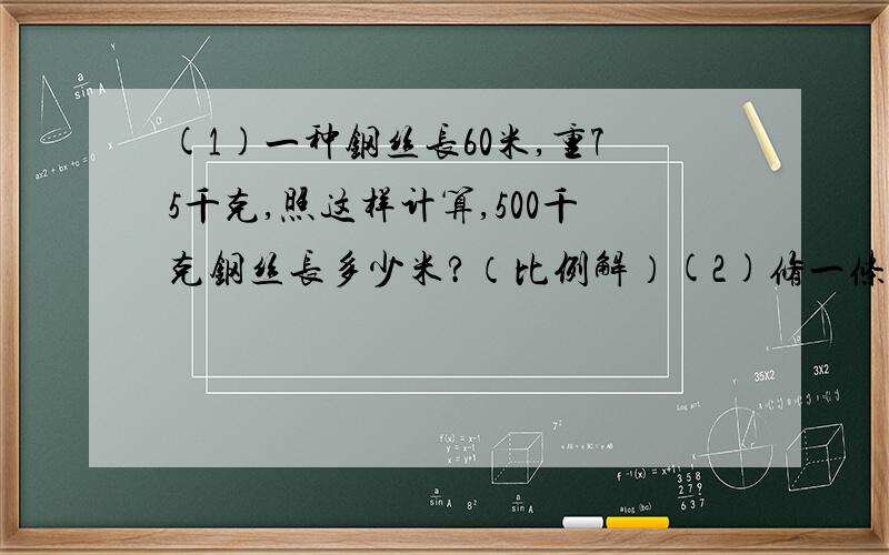 (1)一种钢丝长60米,重75千克,照这样计算,500千克钢丝长多少米?（比例解）(2)修一条路,原计划每天修500米,6天修完,实际4天就完成了任务,实际每天修多少米?（比例解）(3)买8本练习本花了4元钱