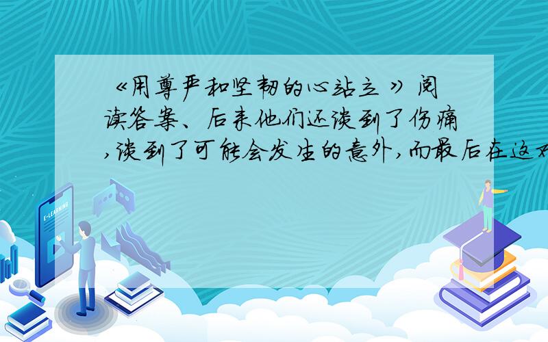 《用尊严和坚韧的心站立 》阅读答案、后来他们还谈到了伤痛,谈到了可能会发生的意外,而最后在这对父子之间达成了这样一个共识：无论发生了什么事,都要完成比赛.但在那个时候,他们其