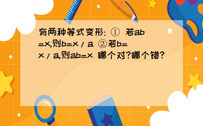 有两种等式变形: ① 若ab=x,则b=x/a ②若b=x/a,则ab=x 哪个对?哪个错?