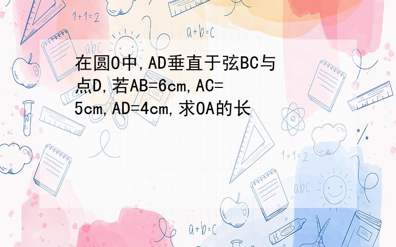 在圆O中,AD垂直于弦BC与点D,若AB=6cm,AC=5cm,AD=4cm,求OA的长